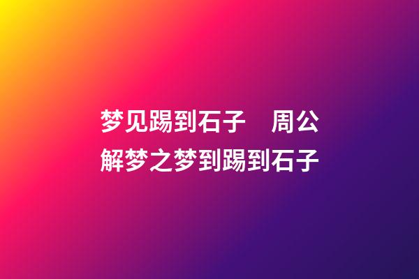 梦见踢到石子　周公解梦之梦到踢到石子